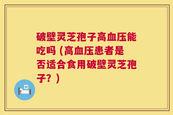 破壁灵芝孢子高血压能吃吗 (高血压患者是否适合食用破壁灵芝孢子?) 第1张 破壁灵芝孢子高血压能吃吗 (高血压患者是否适合食用破壁灵芝孢子?) 第1张