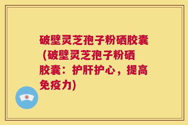 破壁灵芝孢子粉硒胶囊 (破壁灵芝孢子粉硒胶囊:护肝护心,提高免疫力) 第1张 破壁灵芝孢子粉硒胶囊 (破壁灵芝孢子粉硒胶囊:护肝护心,提高免疫力) 第1张