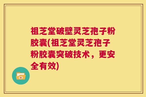 祖芝堂破壁灵芝孢子粉胶囊(祖芝堂灵芝孢子粉胶囊突破技术，更安全有效)  第1张