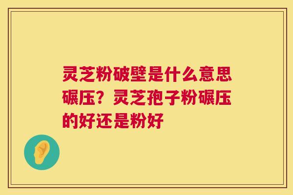 灵芝粉破壁是什么意思碾压?灵芝孢子粉碾压的好还是粉好 第1张 灵芝粉破壁是什么意思碾压?灵芝孢子粉碾压的好还是粉好 第1张
