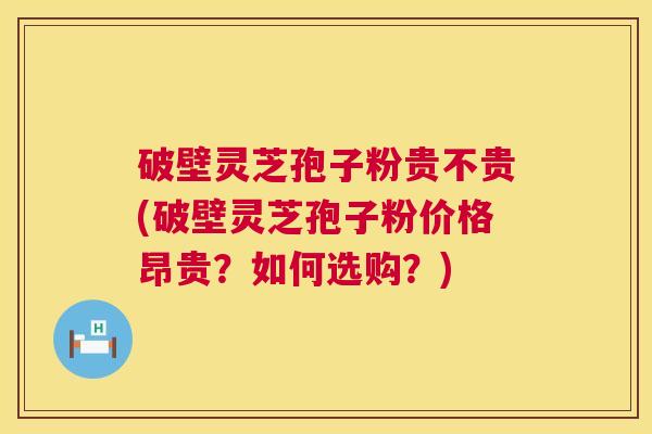 破壁灵芝孢子粉贵不贵(破壁灵芝孢子粉价格昂贵?如何选购?) 第1张 破壁灵芝孢子粉贵不贵(破壁灵芝孢子粉价格昂贵?如何选购?) 第1张