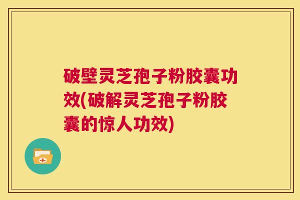 破壁灵芝孢子粉胶囊功效(破解灵芝孢子粉胶囊的惊人功效) 第1张 破壁灵芝孢子粉胶囊功效(破解灵芝孢子粉胶囊的惊人功效) 第1张