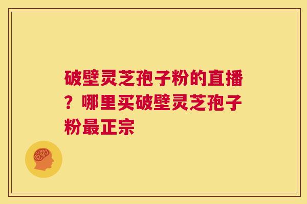 破壁灵芝孢子粉的直播?哪里买破壁灵芝孢子粉最正宗 第1张 破壁灵芝孢子粉的直播?哪里买破壁灵芝孢子粉最正宗 第1张