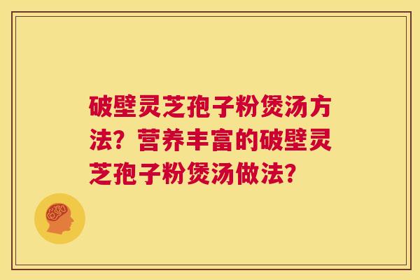 破壁灵芝孢子粉煲汤方法?营养丰富的破壁灵芝孢子粉煲汤做法? 第1张 破壁灵芝孢子粉煲汤方法?营养丰富的破壁灵芝孢子粉煲汤做法? 第1张