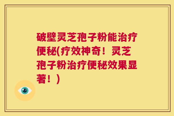 破壁灵芝孢子粉能治疗便秘(疗效神奇!灵芝孢子粉治疗便秘效果显著!) 第1张 破壁灵芝孢子粉能治疗便秘(疗效神奇!灵芝孢子粉治疗便秘效果显著!) 第1张