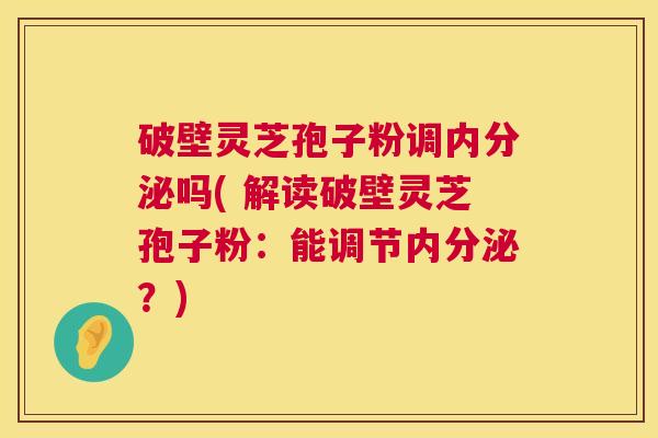 破壁灵芝孢子粉调内分泌吗( 解读破壁灵芝孢子粉:能调节内分泌?) 第1张 破壁灵芝孢子粉调内分泌吗( 解读破壁灵芝孢子粉:能调节内分泌?) 第1张