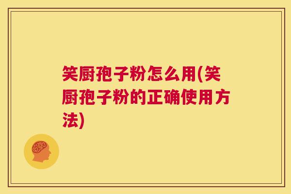 笑厨孢子粉怎么用(笑厨孢子粉的正确使用方法) 第1张 笑厨孢子粉怎么用(笑厨孢子粉的正确使用方法) 第1张