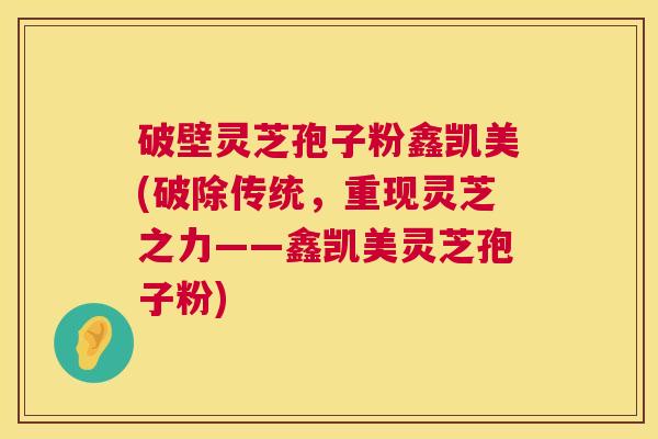 破壁灵芝孢子粉鑫凯美(破除传统,重现灵芝之力——鑫凯美灵芝孢子粉) 第1张 破壁灵芝孢子粉鑫凯美(破除传统,重现灵芝之力——鑫凯美灵芝孢子粉) 第1张