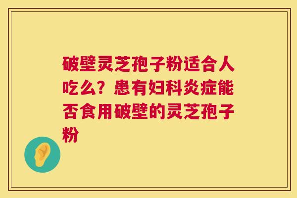 破壁灵芝孢子粉适合人吃么?患有妇科炎症能否食用破壁的灵芝孢子粉 第1张 破壁灵芝孢子粉适合人吃么?患有妇科炎症能否食用破壁的灵芝孢子粉 第1张