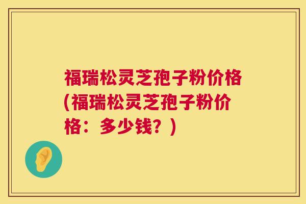 福瑞松灵芝孢子粉价格(福瑞松灵芝孢子粉价格:多少钱?) 第1张 福瑞松灵芝孢子粉价格(福瑞松灵芝孢子粉价格:多少钱?) 第1张