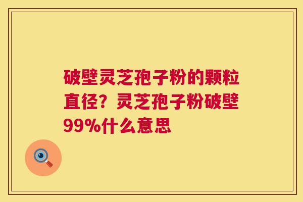 破壁灵芝孢子粉的颗粒直径?灵芝孢子粉破壁99%什么意思 第1张 破壁灵芝孢子粉的颗粒直径?灵芝孢子粉破壁99%什么意思 第1张