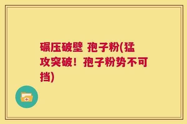 碾压破壁 孢子粉(猛攻突破!孢子粉势不可挡) 第1张 碾压破壁 孢子粉(猛攻突破!孢子粉势不可挡) 第1张