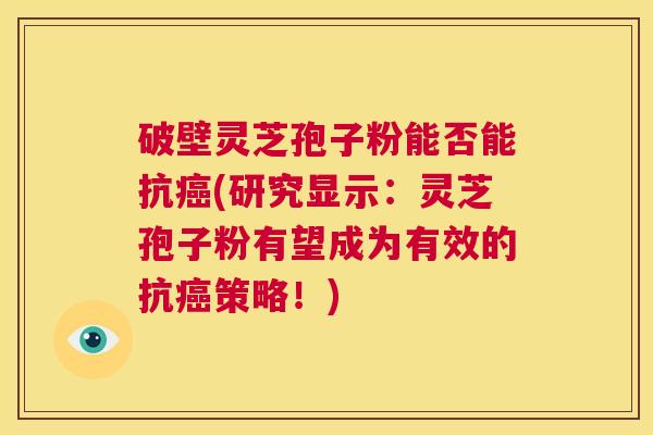 破壁灵芝孢子粉能否能抗癌(研究显示：灵芝孢子粉有望成为有效的抗癌策略！)  第1张