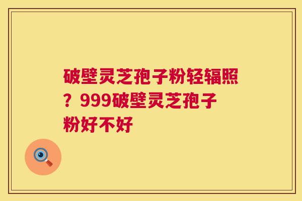 破壁灵芝孢子粉轻辐照?999破壁灵芝孢子粉好不好 第1张 破壁灵芝孢子粉轻辐照?999破壁灵芝孢子粉好不好 第1张