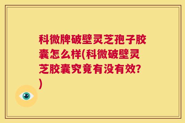 科微牌破壁灵芝孢子胶囊怎么样(科微破壁灵芝胶囊究竟有没有效?) 第1张 科微牌破壁灵芝孢子胶囊怎么样(科微破壁灵芝胶囊究竟有没有效?) 第1张