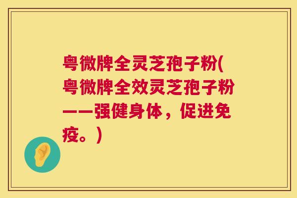粤微牌全灵芝孢子粉(粤微牌全效灵芝孢子粉——强健身体，促进免疫。)  第1张