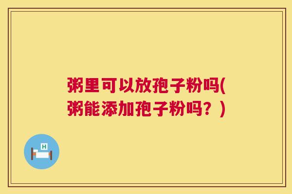 粥里可以放孢子粉吗(粥能添加孢子粉吗?) 第1张 粥里可以放孢子粉吗(粥能添加孢子粉吗?) 第1张