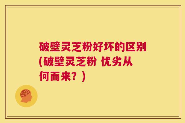 破壁灵芝粉好坏的区别(破壁灵芝粉 优劣从何而来?) 第1张 破壁灵芝粉好坏的区别(破壁灵芝粉 优劣从何而来?) 第1张