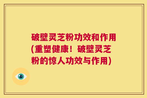 破壁灵芝粉功效和作用(重塑健康！破壁灵芝粉的惊人功效与作用)  第1张