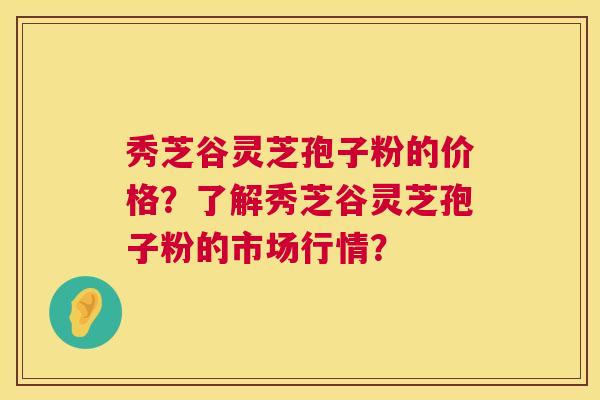 秀芝谷灵芝孢子粉的价格?了解秀芝谷灵芝孢子粉的市场行情? 第1张 秀芝谷灵芝孢子粉的价格?了解秀芝谷灵芝孢子粉的市场行情? 第1张
