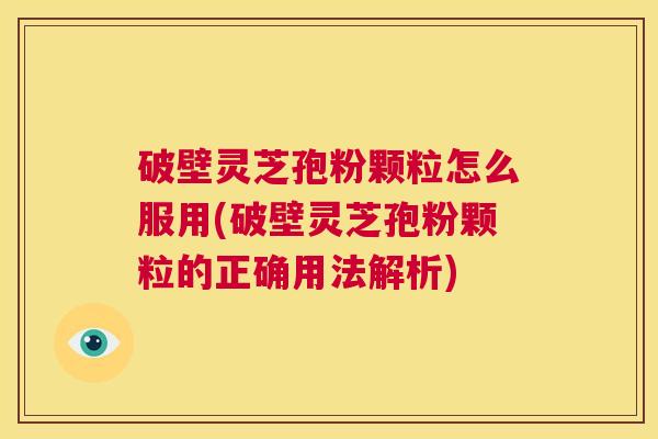破壁灵芝孢粉颗粒怎么服用(破壁灵芝孢粉颗粒的正确用法解析) 第1张 破壁灵芝孢粉颗粒怎么服用(破壁灵芝孢粉颗粒的正确用法解析) 第1张
