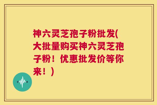 神六灵芝孢子粉批发(大批量购买神六灵芝孢子粉！优惠批发价等你来！)  第1张