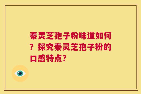 秦灵芝孢子粉味道如何?探究秦灵芝孢子粉的口感特点? 第1张 秦灵芝孢子粉味道如何?探究秦灵芝孢子粉的口感特点? 第1张