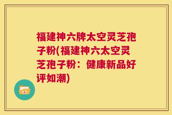 福建神六牌太空灵芝孢子粉(福建神六太空灵芝孢子粉:健康新品好评如潮) 第1张 福建神六牌太空灵芝孢子粉(福建神六太空灵芝孢子粉:健康新品好评如潮) 第1张