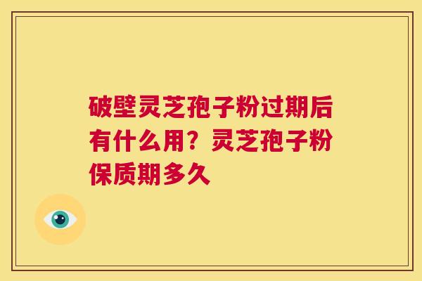 破壁灵芝孢子粉过期后有什么用?灵芝孢子粉保质期多久 第1张 破壁灵芝孢子粉过期后有什么用?灵芝孢子粉保质期多久 第1张
