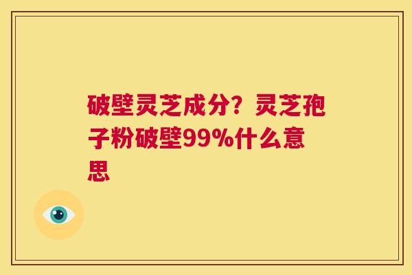 破壁灵芝成分?灵芝孢子粉破壁99%什么意思 第1张 破壁灵芝成分?灵芝孢子粉破壁99%什么意思 第1张