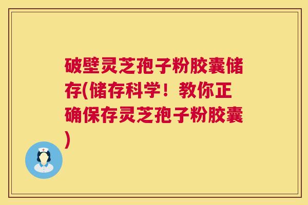 破壁灵芝孢子粉胶囊储存(储存科学！教你正确保存灵芝孢子粉胶囊)  第1张