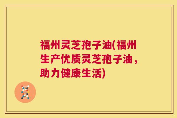 福州灵芝孢子油(福州生产优质灵芝孢子油,助力健康生活) 第1张 福州灵芝孢子油(福州生产优质灵芝孢子油,助力健康生活) 第1张