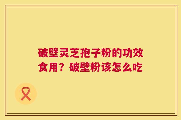 破壁灵芝孢子粉的功效食用?破壁粉该怎么吃 第1张 破壁灵芝孢子粉的功效食用?破壁粉该怎么吃 第1张