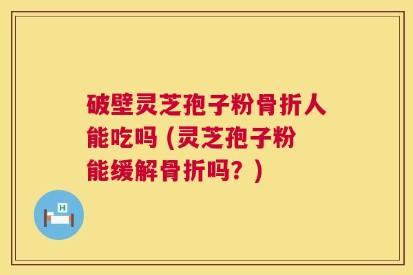 破壁灵芝孢子粉骨折人能吃吗 (灵芝孢子粉能缓解骨折吗?) 第1张 破壁灵芝孢子粉骨折人能吃吗 (灵芝孢子粉能缓解骨折吗?) 第1张
