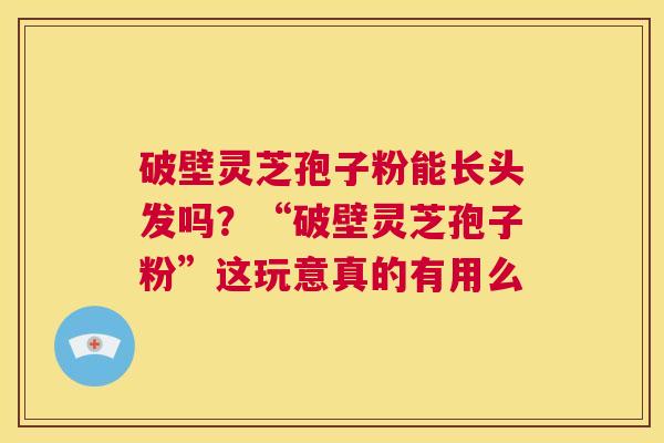 破壁灵芝孢子粉能长头发吗？“破壁灵芝孢子粉”这玩意真的有用么  第1张