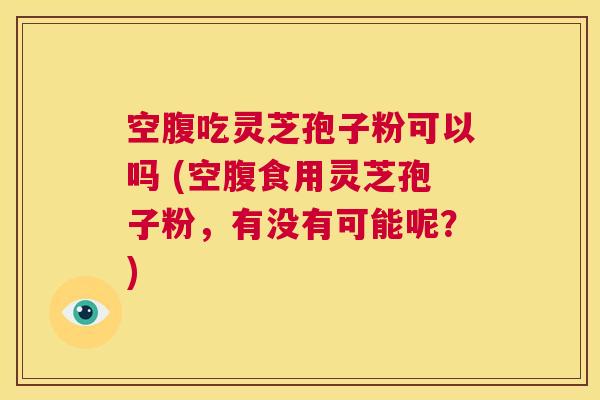 空腹吃灵芝孢子粉可以吗 (空腹食用灵芝孢子粉,有没有可能呢?) 第1张 空腹吃灵芝孢子粉可以吗 (空腹食用灵芝孢子粉,有没有可能呢?) 第1张