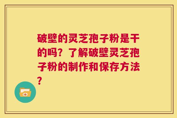 破壁的灵芝孢子粉是干的吗?了解破壁灵芝孢子粉的制作和保存方法? 第1张 破壁的灵芝孢子粉是干的吗?了解破壁灵芝孢子粉的制作和保存方法? 第1张