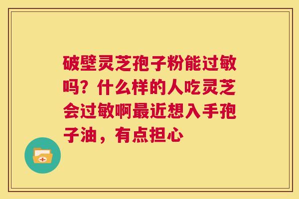 破壁灵芝孢子粉能过敏吗?什么样的人吃灵芝会过敏啊最近想入手孢子油,有点担心 第1张 破壁灵芝孢子粉能过敏吗?什么样的人吃灵芝会过敏啊最近想入手孢子油,有点担心 第1张