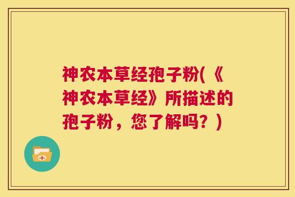 神农本草经孢子粉(《神农本草经》所描述的孢子粉,您了解吗?) 第1张 神农本草经孢子粉(《神农本草经》所描述的孢子粉,您了解吗?) 第1张