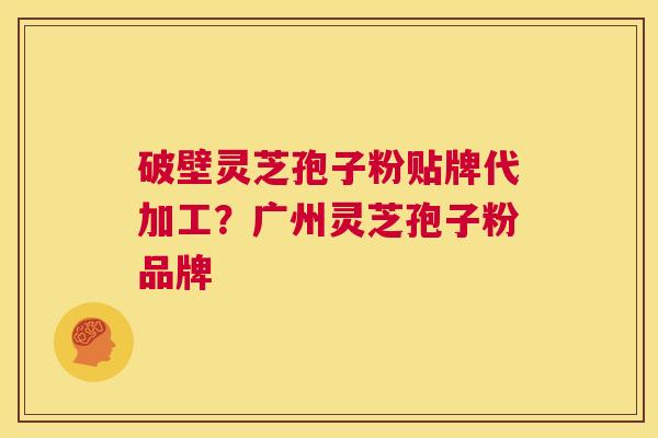 破壁灵芝孢子粉贴牌代加工?广州灵芝孢子粉品牌 第1张 破壁灵芝孢子粉贴牌代加工?广州灵芝孢子粉品牌 第1张