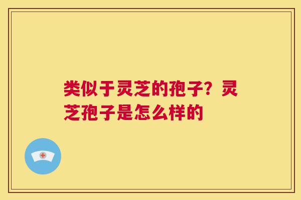 类似于灵芝的孢子？灵芝孢子是怎么样的  第1张