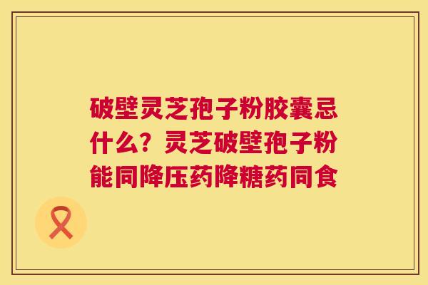 破壁灵芝孢子粉胶囊忌什么?灵芝破壁孢子粉能同降压药降糖药同食 第1张 破壁灵芝孢子粉胶囊忌什么?灵芝破壁孢子粉能同降压药降糖药同食 第1张