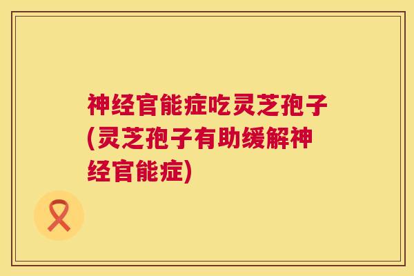 神经官能症吃灵芝孢子(灵芝孢子有助缓解神经官能症)  第1张