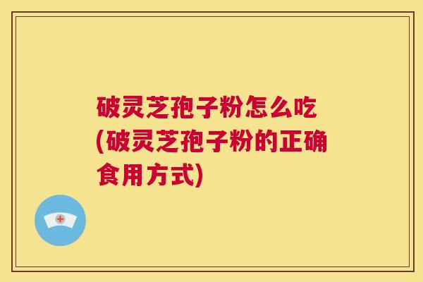 破灵芝孢子粉怎么吃 (破灵芝孢子粉的正确食用方式) 第1张 破灵芝孢子粉怎么吃 (破灵芝孢子粉的正确食用方式) 第1张