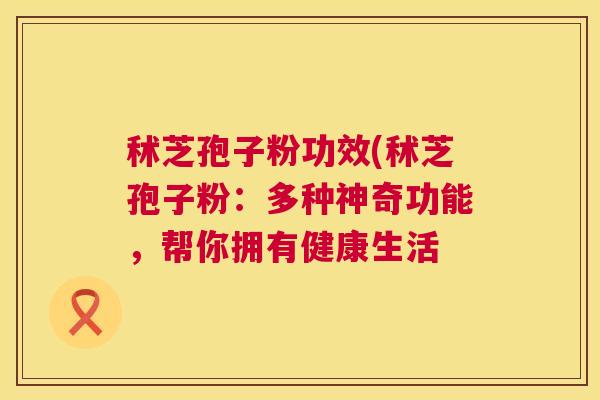 秫芝孢子粉功效(秫芝孢子粉:多种神奇功能,帮你拥有健康生活 第1张 秫芝孢子粉功效(秫芝孢子粉:多种神奇功能,帮你拥有健康生活 第1张