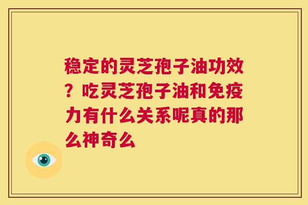 稳定的灵芝孢子油功效?吃灵芝孢子油和免疫力有什么关系呢真的那么神奇么 第1张 稳定的灵芝孢子油功效?吃灵芝孢子油和免疫力有什么关系呢真的那么神奇么 第1张