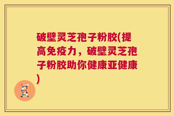 破壁灵芝孢子粉胶(提高免疫力,破壁灵芝孢子粉胶助你健康亚健康) 第1张 破壁灵芝孢子粉胶(提高免疫力,破壁灵芝孢子粉胶助你健康亚健康) 第1张