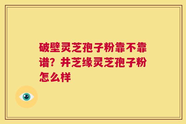 破壁灵芝孢子粉靠不靠谱?井芝缘灵芝孢子粉怎么样 第1张 破壁灵芝孢子粉靠不靠谱?井芝缘灵芝孢子粉怎么样 第1张