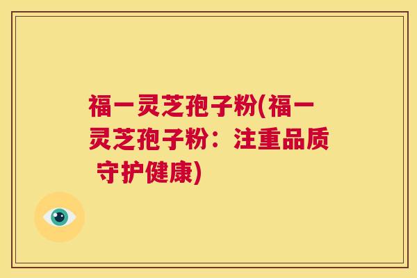 福一灵芝孢子粉(福一灵芝孢子粉:注重品质 守护健康) 第1张 福一灵芝孢子粉(福一灵芝孢子粉:注重品质 守护健康) 第1张