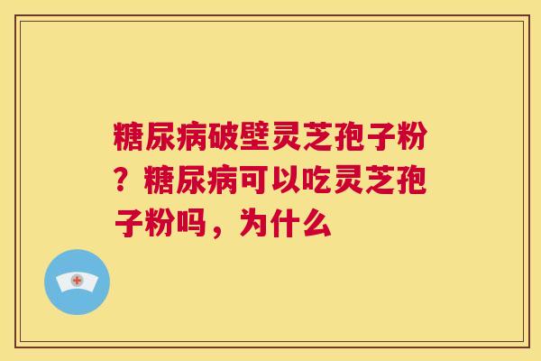 糖尿病破壁灵芝孢子粉？糖尿病可以吃灵芝孢子粉吗，为什么  第1张